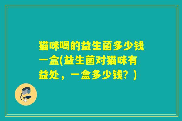 猫咪喝的益生菌多少钱一盒(益生菌对猫咪有益处，一盒多少钱？)