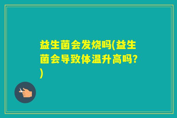 益生菌会发烧吗(益生菌会导致体温升高吗?) 益生菌会发烧吗(益生菌会导致体温升高吗?)