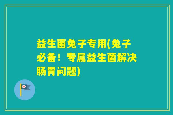 益生菌兔子专用(兔子必备!专属益生菌解决肠胃问题) 益生菌兔子专用(兔子必备!专属益生菌解决肠胃问题)