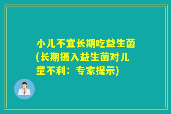 小儿不宜长期吃益生菌(长期摄入益生菌对儿童不利：专家提示)
