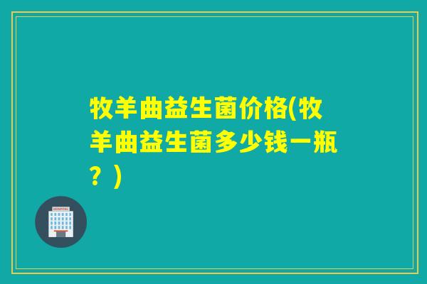 牧羊曲益生菌价格(牧羊曲益生菌多少钱一瓶?) 牧羊曲益生菌价格(牧羊曲益生菌多少钱一瓶?)