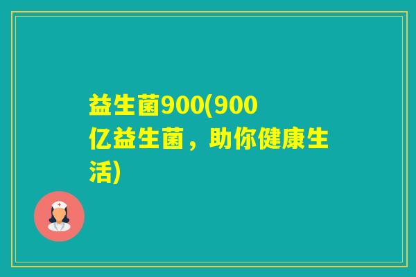 益生菌900(900亿益生菌，助你健康生活)