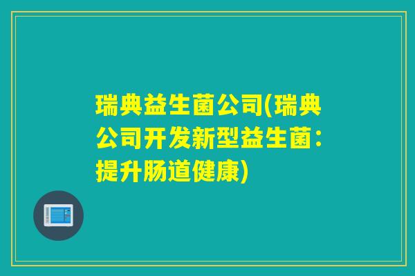 瑞典益生菌公司(瑞典公司开发新型益生菌:提升肠道健康) 瑞典益生菌公司(瑞典公司开发新型益生菌:提升肠道健康)