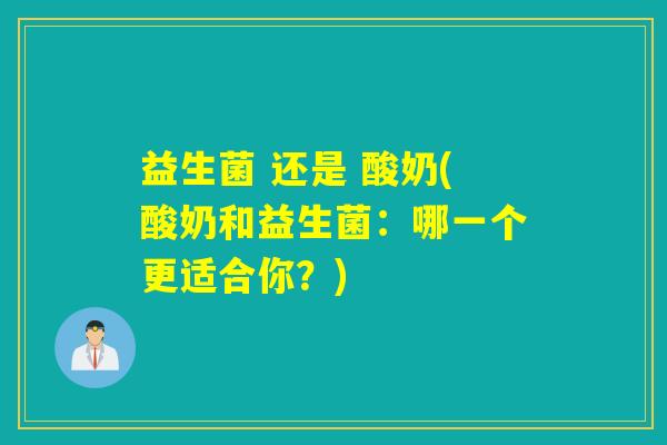 益生菌 还是 酸奶(酸奶和益生菌：哪一个更适合你？)