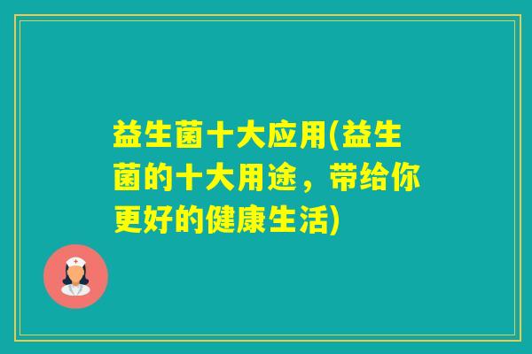 益生菌十大应用(益生菌的十大用途，带给你更好的健康生活)