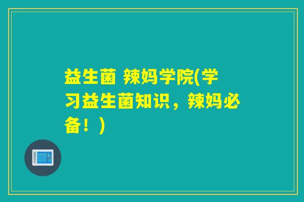 益生菌 辣妈学院(学习益生菌知识，辣妈必备！)