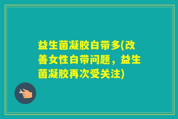 益生菌凝胶白带多(改善女性白带问题,益生菌凝胶再次受关注) 益生菌凝胶白带多(改善女性白带问题,益生菌凝胶再次受关注)