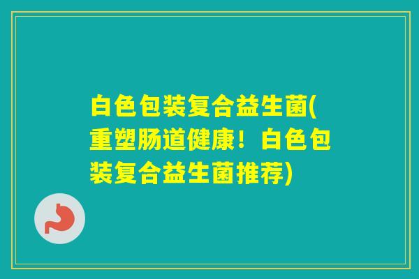 白色包装复合益生菌(重塑肠道健康！白色包装复合益生菌推荐)