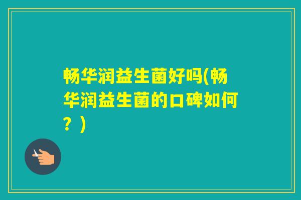 畅华润益生菌好吗(畅华润益生菌的口碑如何?) 畅华润益生菌好吗(畅华润益生菌的口碑如何?)
