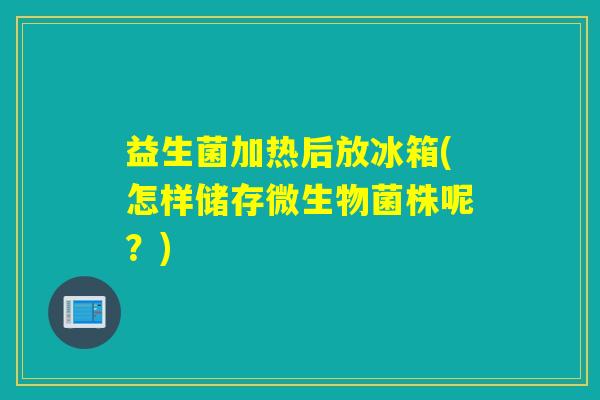 益生菌加热后放冰箱(怎样储存微生物菌株呢？)