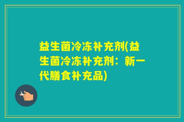益生菌冷冻补充剂(益生菌冷冻补充剂：新一代膳食补充品)
