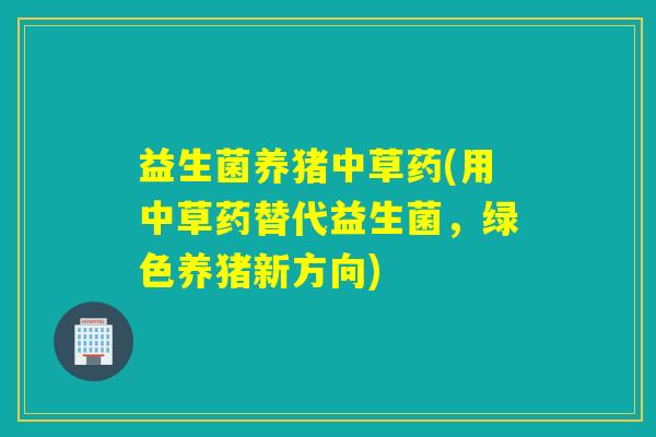 益生菌养猪中草药(用中草药替代益生菌，绿色养猪新方向)