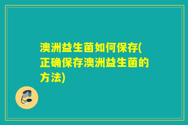 澳洲益生菌如何保存(正确保存澳洲益生菌的方法)