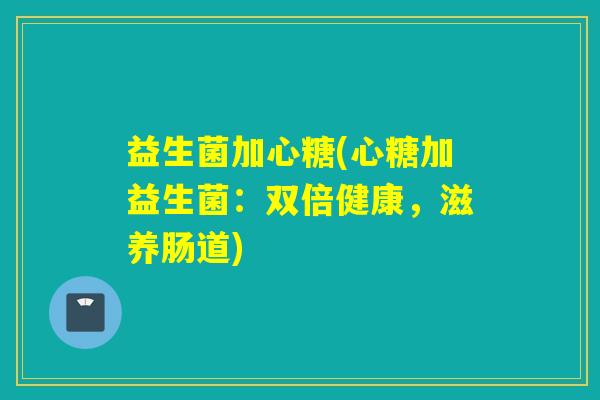 益生菌加心糖(心糖加益生菌:双倍健康,滋养肠道) 益生菌加心糖(心糖加益生菌:双倍健康,滋养肠道)
