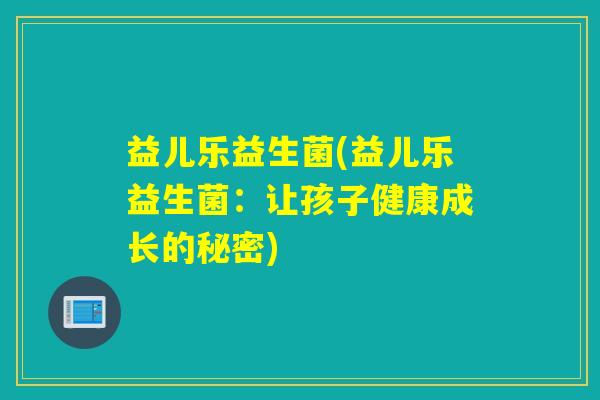 益儿乐益生菌(益儿乐益生菌:让孩子健康成长的秘密) 益儿乐益生菌(益儿乐益生菌:让孩子健康成长的秘密)