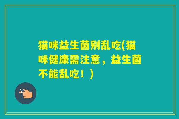 猫咪益生菌别乱吃(猫咪健康需注意，益生菌不能乱吃！)