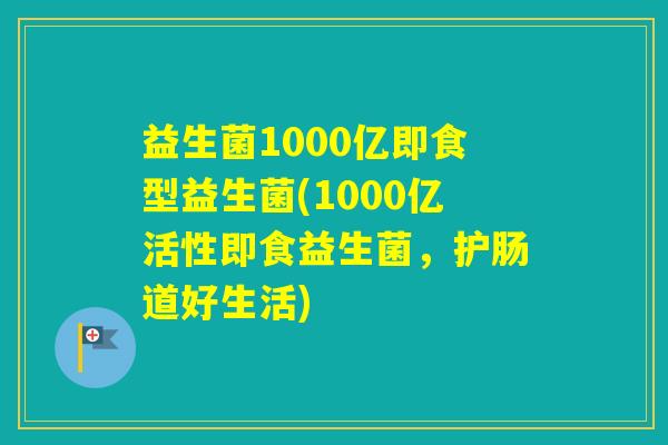 益生菌1000亿即食型益生菌(1000亿活性即食益生菌,护肠道好生活) 益生菌1000亿即食型益生菌(1000亿活性即食益生菌,护肠道好生活)