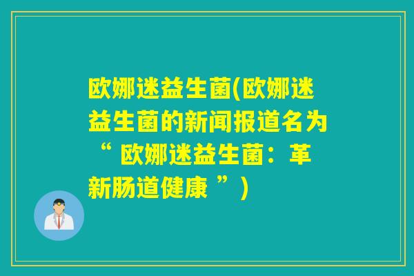 欧娜迷益生菌(欧娜迷益生菌的新闻报道名为“ 欧娜迷益生菌:革新肠道健康 ”) 欧娜迷益生菌(欧娜迷益生菌的新闻报道名为“ 欧娜迷益生菌:革新肠道健康 ”)