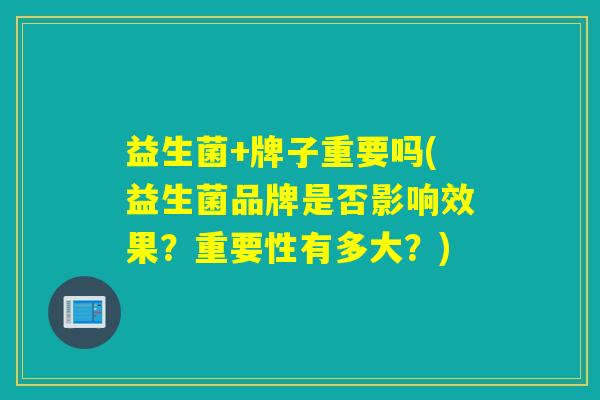 益生菌+牌子重要吗(益生菌品牌是否影响效果？重要性有多大？)
