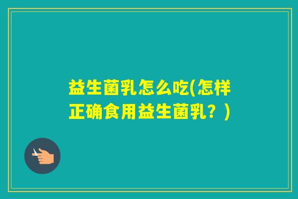 益生菌乳怎么吃(怎样正确食用益生菌乳?) 益生菌乳怎么吃(怎样正确食用益生菌乳?)