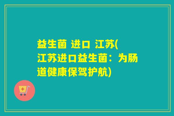 益生菌 进口 江苏(江苏进口益生菌:为肠道健康保驾护航) 益生菌 进口 江苏(江苏进口益生菌:为肠道健康保驾护航)
