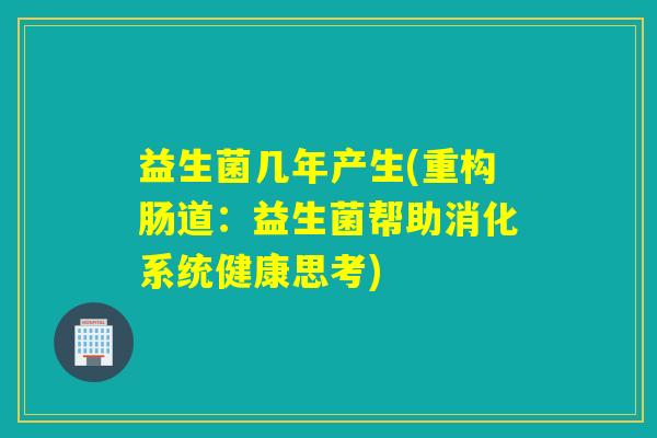 益生菌几年产生(重构肠道:益生菌帮助消化系统健康思考) 益生菌几年产生(重构肠道:益生菌帮助消化系统健康思考)