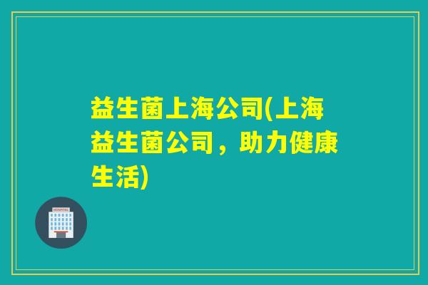 益生菌上海公司(上海益生菌公司，助力健康生活)