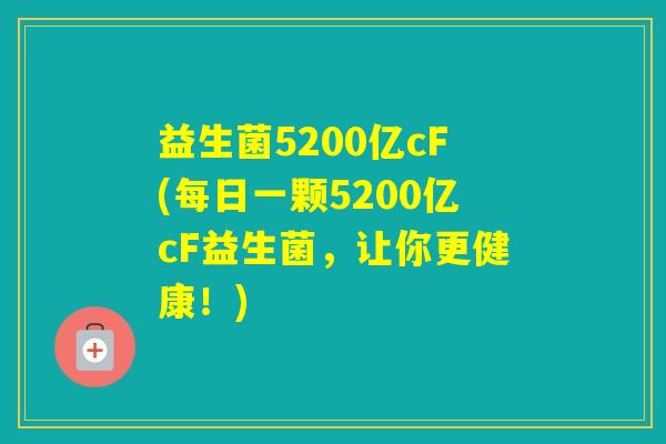 益生菌5200亿cF(每日一颗5200亿cF益生菌，让你更健康！)