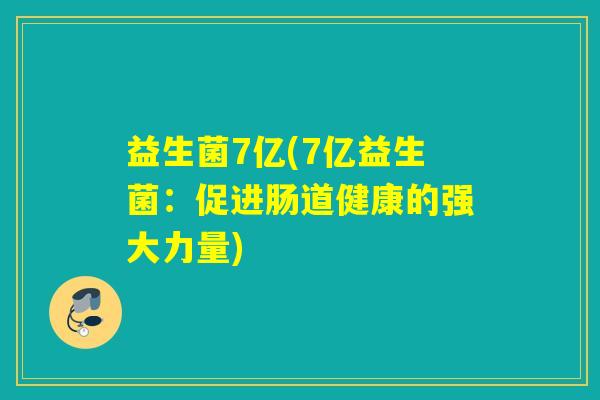 益生菌7亿(7亿益生菌:促进肠道健康的强大力量) 益生菌7亿(7亿益生菌:促进肠道健康的强大力量)