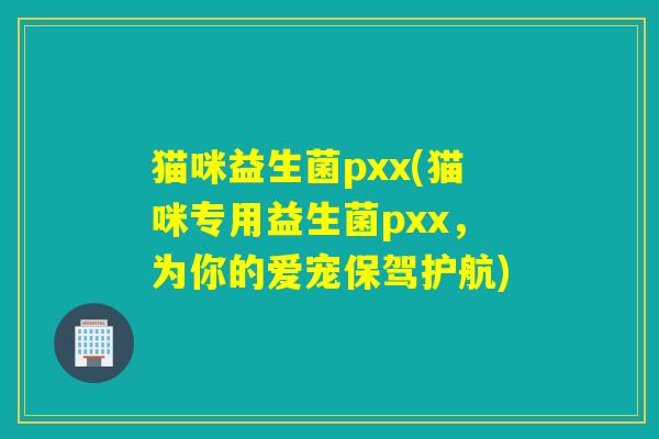 猫咪益生菌pxx(猫咪专用益生菌pxx，为你的爱宠保驾护航)