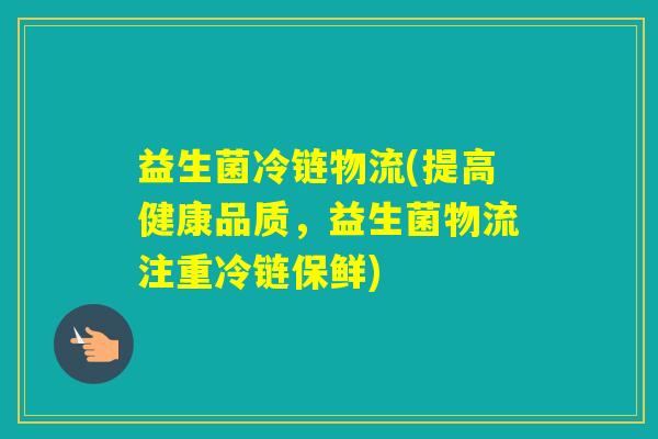 益生菌冷链物流(提高健康品质，益生菌物流注重冷链保鲜)