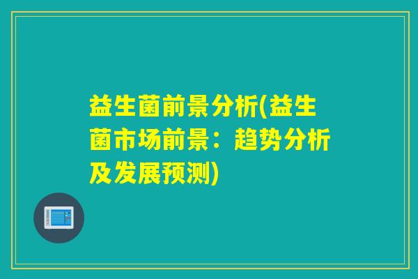 益生菌前景分析(益生菌市场前景:趋势分析及发展预测) 益生菌前景分析(益生菌市场前景:趋势分析及发展预测)