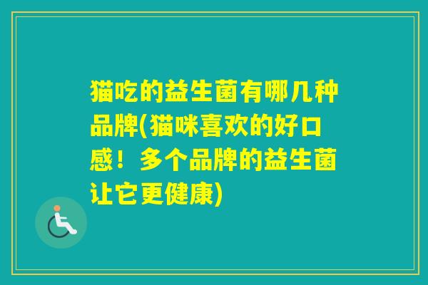 猫吃的益生菌有哪几种品牌(猫咪喜欢的好口感!多个品牌的益生菌让它更健康) 猫吃的益生菌有哪几种品牌(猫咪喜欢的好口感!多个品牌的益生菌让它更健康)
