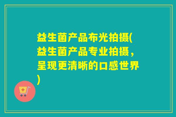 益生菌产品布光拍摄(益生菌产品专业拍摄,呈现更清晰的口感世界) 益生菌产品布光拍摄(益生菌产品专业拍摄,呈现更清晰的口感世界)
