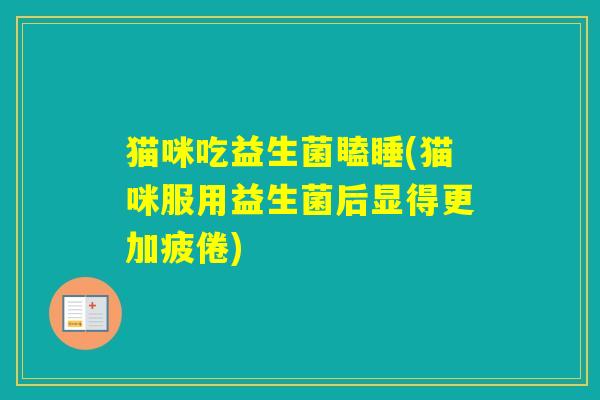 猫咪吃益生菌瞌睡(猫咪服用益生菌后显得更加疲倦)