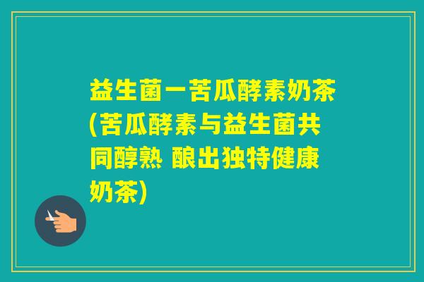 益生菌一苦瓜酵素奶茶(苦瓜酵素与益生菌共同醇熟 酿出独特健康奶茶)