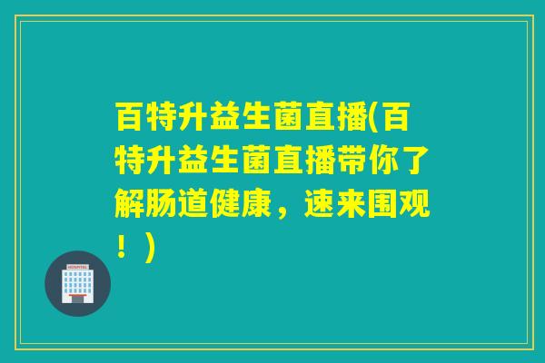 百特升益生菌直播(百特升益生菌直播带你了解肠道健康,速来围观!) 百特升益生菌直播(百特升益生菌直播带你了解肠道健康,速来围观!)
