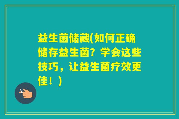益生菌储藏(如何正确储存益生菌?学会这些技巧,让益生菌疗效更佳!) 益生菌储藏(如何正确储存益生菌?学会这些技巧,让益生菌疗效更佳!)
