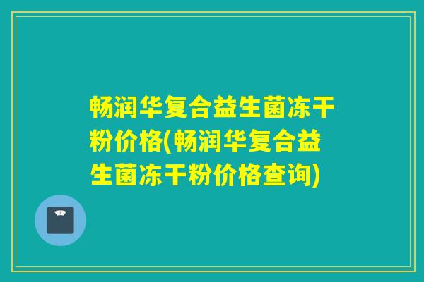 畅润华复合益生菌冻干粉价格(畅润华复合益生菌冻干粉价格查询)