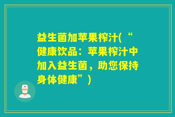 益生菌加苹果榨汁(“健康饮品：苹果榨汁中加入益生菌，助您保持身体健康”)