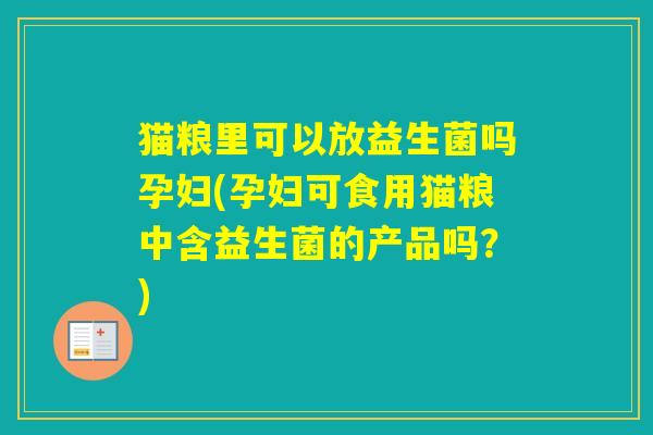 猫粮里可以放益生菌吗孕妇(孕妇可食用猫粮中含益生菌的产品吗?) 猫粮里可以放益生菌吗孕妇(孕妇可食用猫粮中含益生菌的产品吗?)
