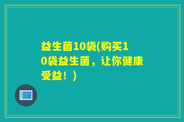 益生菌10袋(购买10袋益生菌,让你健康受益!) 益生菌10袋(购买10袋益生菌,让你健康受益!)