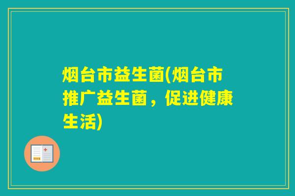 烟台市益生菌(烟台市推广益生菌,促进健康生活) 烟台市益生菌(烟台市推广益生菌,促进健康生活)