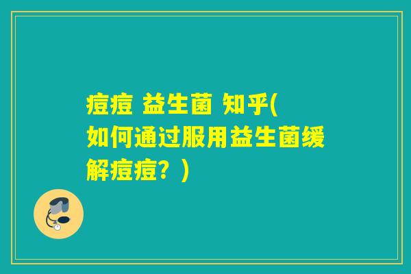 痘痘 益生菌 知乎(如何通过服用益生菌缓解痘痘?) 痘痘 益生菌 知乎(如何通过服用益生菌缓解痘痘?)