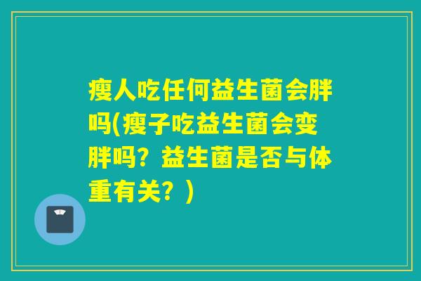 瘦人吃任何益生菌会胖吗(瘦子吃益生菌会变胖吗?益生菌是否与体重有关?) 瘦人吃任何益生菌会胖吗(瘦子吃益生菌会变胖吗?益生菌是否与体重有关?)