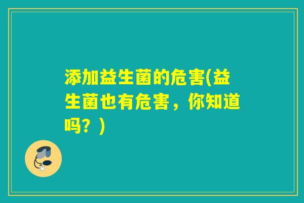 添加益生菌的危害(益生菌也有危害,你知道吗?) 添加益生菌的危害(益生菌也有危害,你知道吗?)