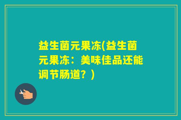 益生菌元果冻(益生菌元果冻：美味佳品还能调节肠道？)