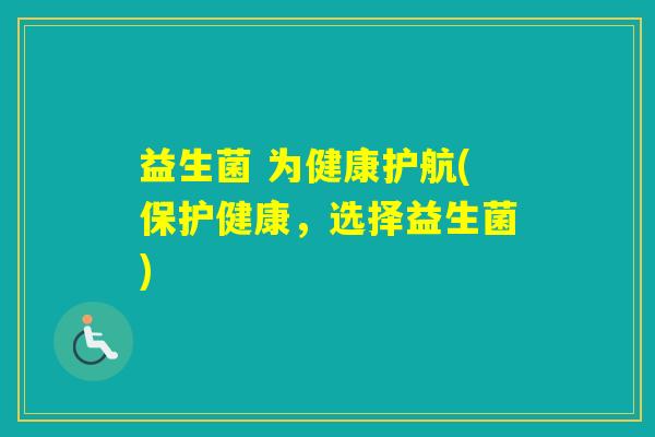 益生菌 为健康护航(保护健康,选择益生菌) 益生菌 为健康护航(保护健康,选择益生菌)