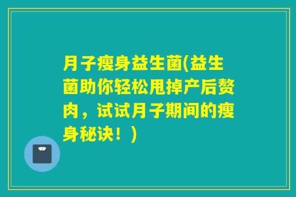 月子瘦身益生菌(益生菌助你轻松甩掉产后赘肉,试试月子期间的瘦身秘诀!) 月子瘦身益生菌(益生菌助你轻松甩掉产后赘肉,试试月子期间的瘦身秘诀!)