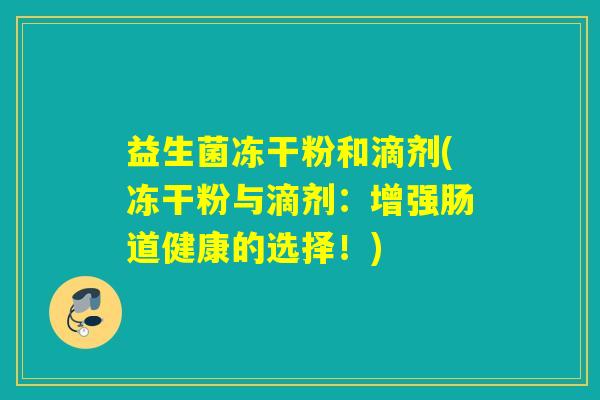益生菌冻干粉和滴剂(冻干粉与滴剂：增强肠道健康的选择！)
